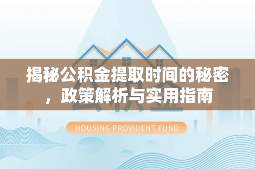 望江揭秘公积金提取时间的秘密，政策解析与实用指南