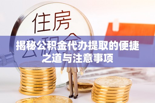 望江揭秘公积金代办提取的便捷之道与注意事项