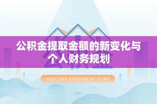 望江公积金提取金额的新变化与个人财务规划