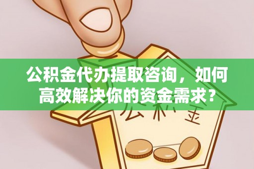 望江公积金代办提取咨询，如何高效解决你的资金需求？
