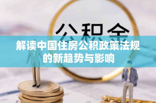 望江解读中国住房公积政策法规的新趋势与影响