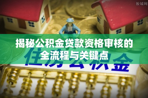 望江揭秘公积金贷款资格审核的全流程与关键点