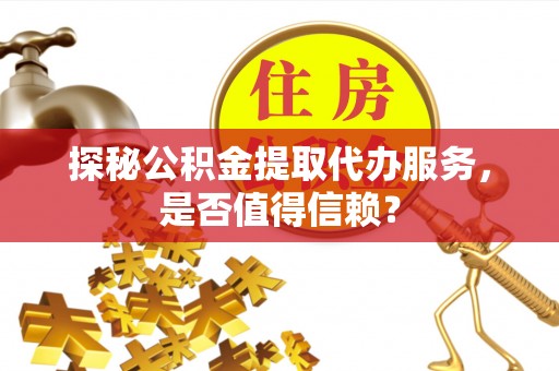 望江探秘公积金提取代办服务，是否值得信赖？