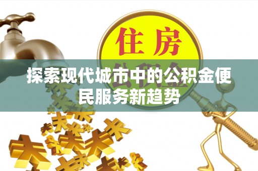 望江探索现代城市中的公积金便民服务新趋势