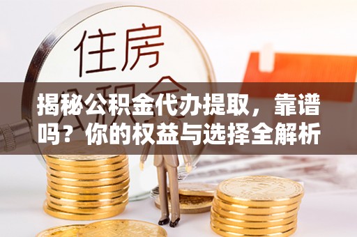 望江揭秘公积金代办提取，靠谱吗？你的权益与选择全解析