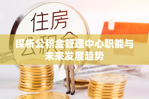 望江探析公积金管理中心职能与未来发展趋势