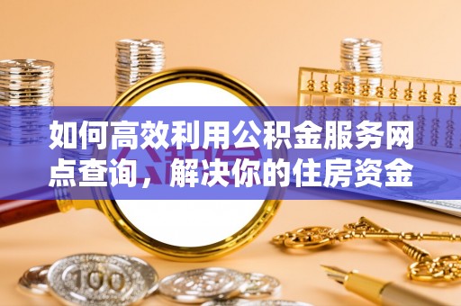 望江如何高效利用公积金服务网点查询，解决你的住房资金难题