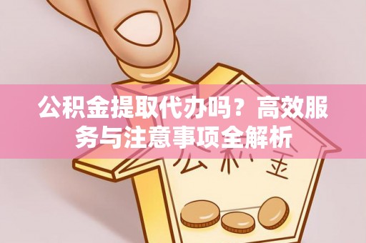 望江公积金提取代办吗？高效服务与注意事项全解析