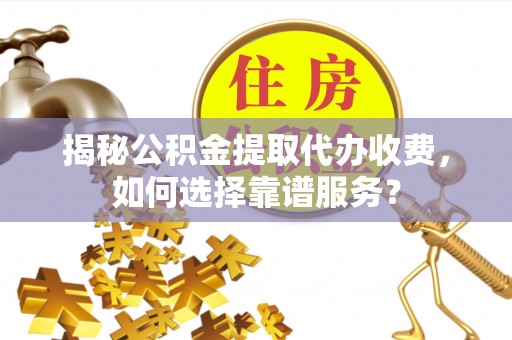 望江揭秘公积金提取代办收费，如何选择靠谱服务？