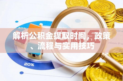 望江解析公积金提取时间，政策、流程与实用技巧