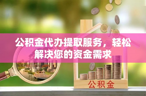 望江公积金代办提取服务，轻松解决您的资金需求