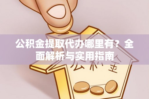 望江公积金提取代办哪里有？全面解析与实用指南