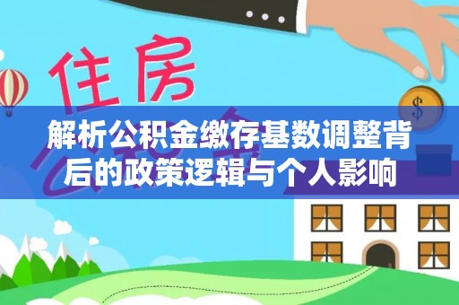 望江解析公积金缴存基数调整背后的政策逻辑与个人影响