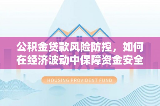 望江公积金贷款风险防控，如何在经济波动中保障资金安全