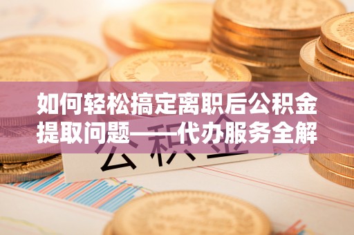 望江如何轻松搞定离职后公积金提取问题——代办服务全解析