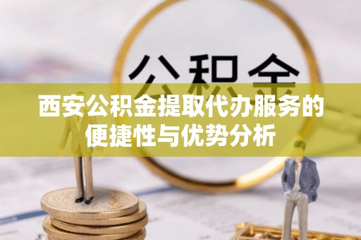 望江西安公积金提取代办服务的便捷性与优势分析
