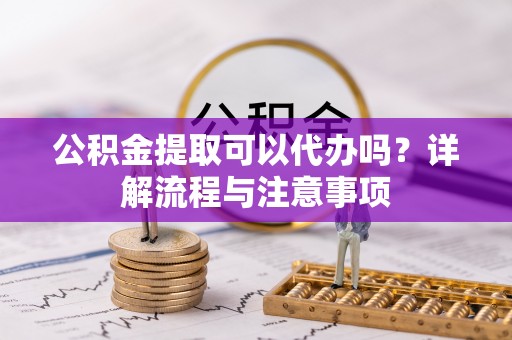 望江公积金提取可以代办吗？详解流程与注意事项