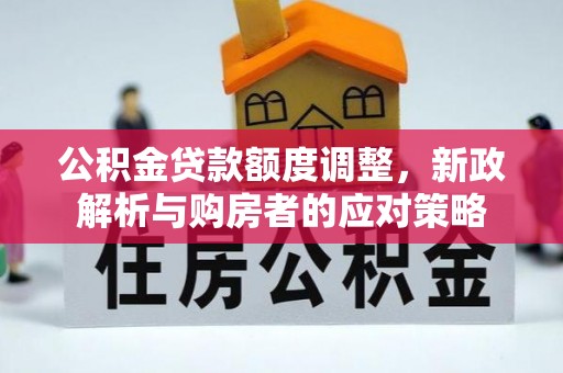 望江公积金贷款额度调整，新政解析与购房者的应对策略