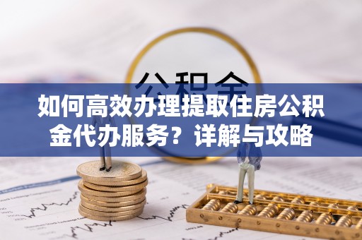 望江如何高效办理提取住房公积金代办服务？详解与攻略