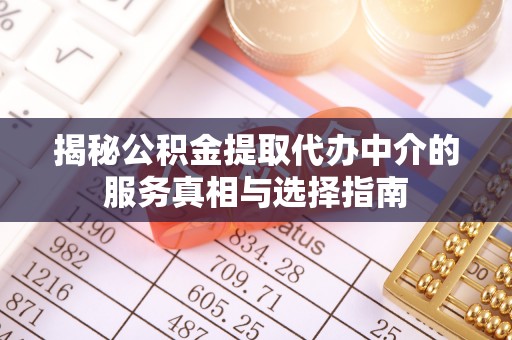 望江揭秘公积金提取代办中介的服务真相与选择指南
