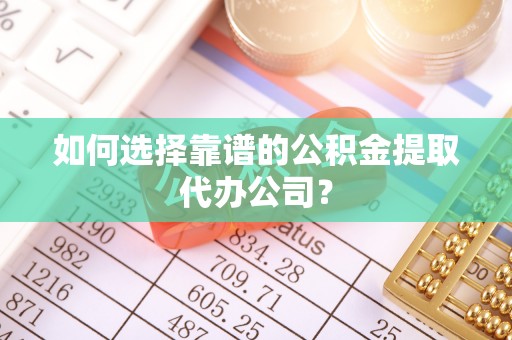 望江如何选择靠谱的公积金提取代办公司？