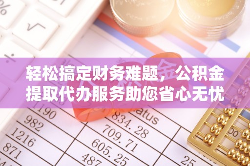 望江轻松搞定财务难题，公积金提取代办服务助您省心无忧