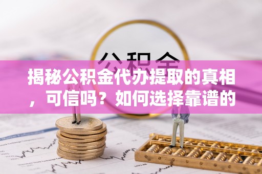 望江揭秘公积金代办提取的真相，可信吗？如何选择靠谱的服务商？