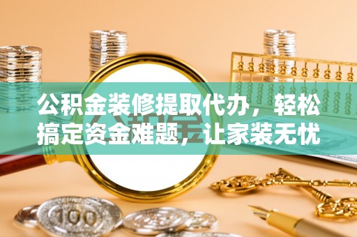 望江公积金装修提取代办，轻松搞定资金难题，让家装无忧