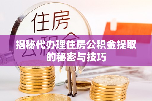 望江揭秘代办理住房公积金提取的秘密与技巧