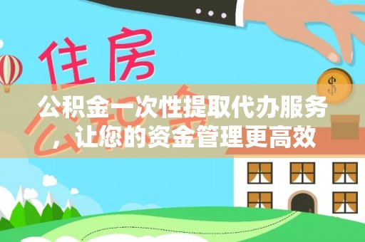 望江公积金一次性提取代办服务，让您的资金管理更高效