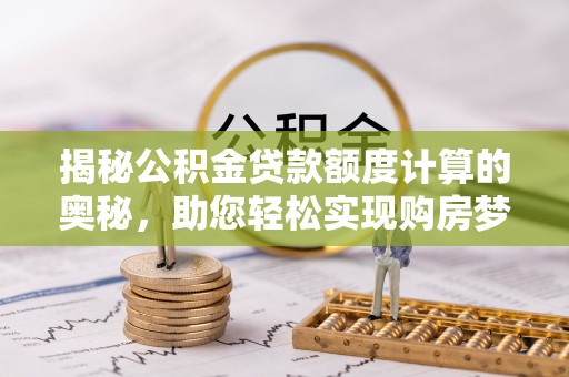 望江揭秘公积金贷款额度计算的奥秘，助您轻松实现购房梦想