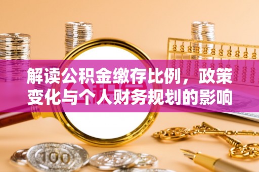 望江解读公积金缴存比例，政策变化与个人财务规划的影响