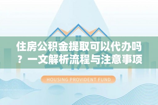 望江住房公积金提取可以代办吗？一文解析流程与注意事项