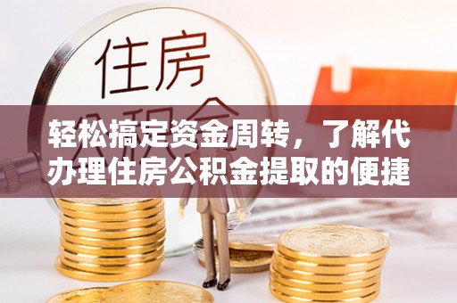 望江轻松搞定资金周转，了解代办理住房公积金提取的便捷之道