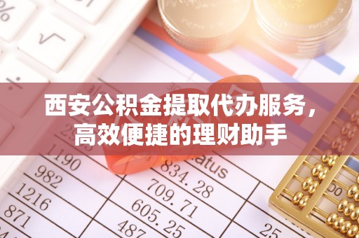 望江西安公积金提取代办服务，高效便捷的理财助手