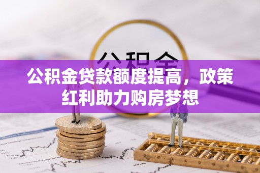 望江公积金贷款额度提高，政策红利助力购房梦想