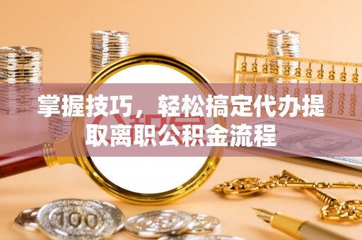 望江掌握技巧，轻松搞定代办提取离职公积金流程