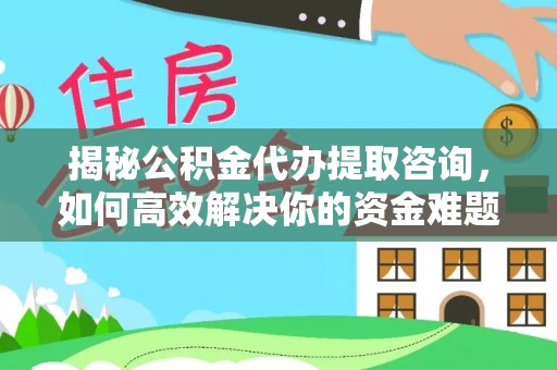 望江揭秘公积金代办提取咨询，如何高效解决你的资金难题