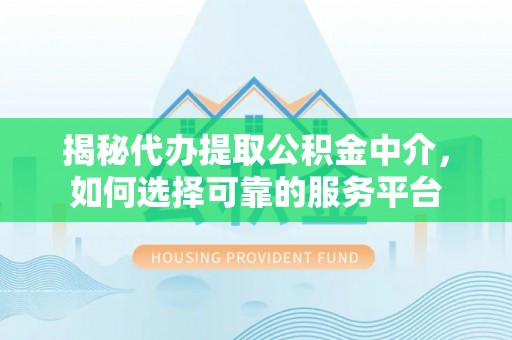 望江揭秘代办提取公积金中介，如何选择可靠的服务平台
