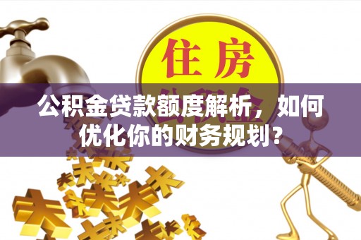 望江公积金贷款额度解析，如何优化你的财务规划？