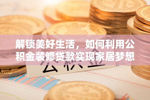 望江解锁美好生活，如何利用公积金装修贷款实现家居梦想