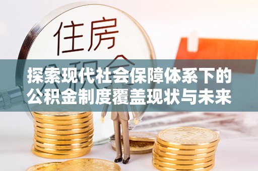 望江探索现代社会保障体系下的公积金制度覆盖现状与未来发展