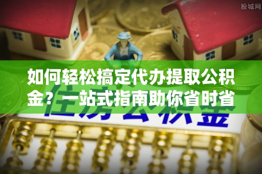 望江如何轻松搞定代办提取公积金？一站式指南助你省时省心