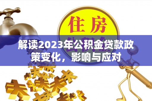 望江解读2023年公积金贷款政策变化，影响与应对