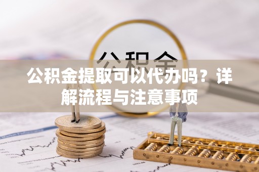 望江公积金提取可以代办吗？详解流程与注意事项