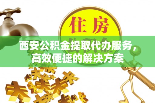 望江西安公积金提取代办服务，高效便捷的解决方案