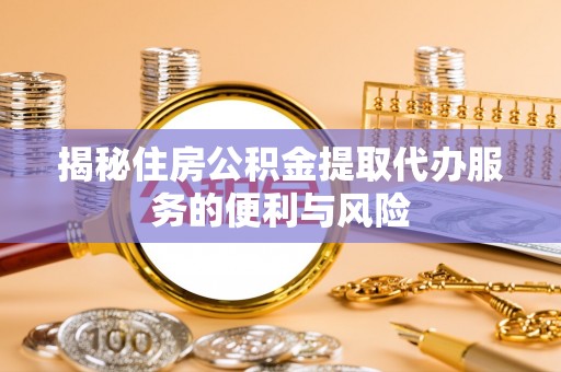 望江揭秘住房公积金提取代办服务的便利与风险