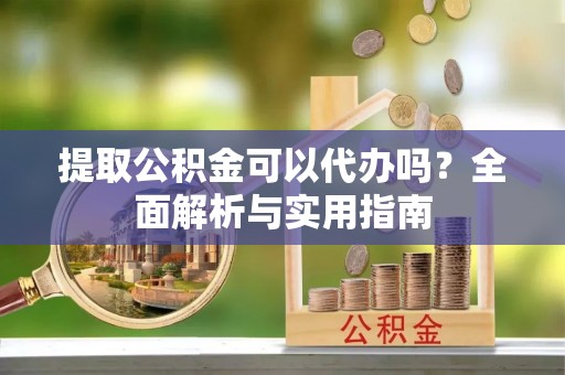 望江提取公积金可以代办吗？全面解析与实用指南
