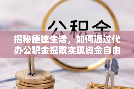望江揭秘便捷生活，如何通过代办公积金提取实现资金自由