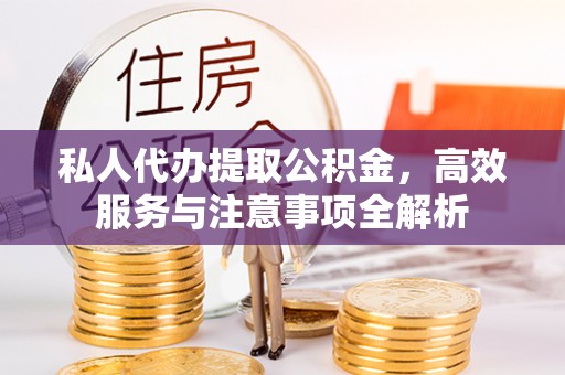望江私人代办提取公积金，高效服务与注意事项全解析